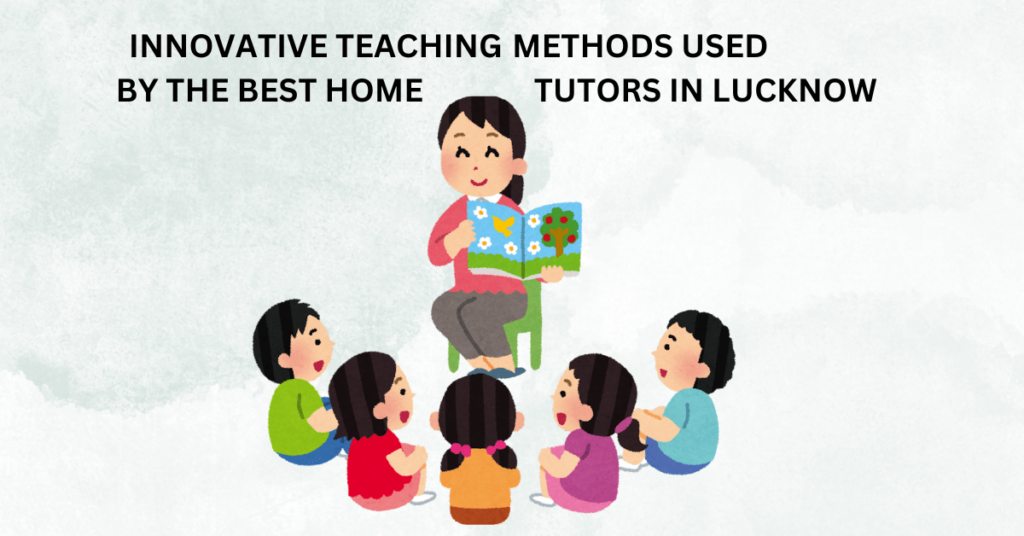 Innovative Teaching Methods Used by the Best Home Tutors in Lucknow