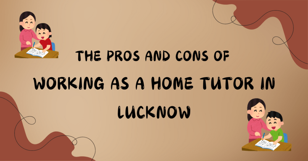 The Pros and Cons of Working as a Home Tutor in Lucknow